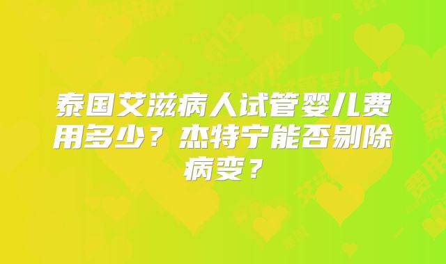 泰国艾滋病人试管婴儿费用多少？杰特宁能否剔除病变？