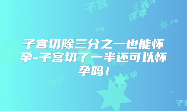 子宫切除三分之一也能怀孕-子宫切了一半还可以怀孕吗！