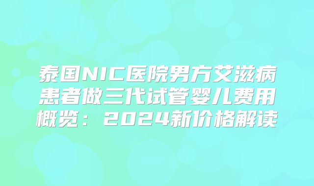 泰国NIC医院男方艾滋病患者做三代试管婴儿费用概览：2024新价格解读