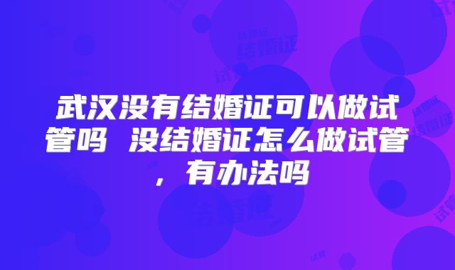 武汉没有结婚证可以做试管吗 没结婚证怎么做试管，有办法吗