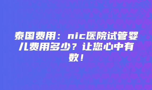 泰国费用：nic医院试管婴儿费用多少？让您心中有数！
