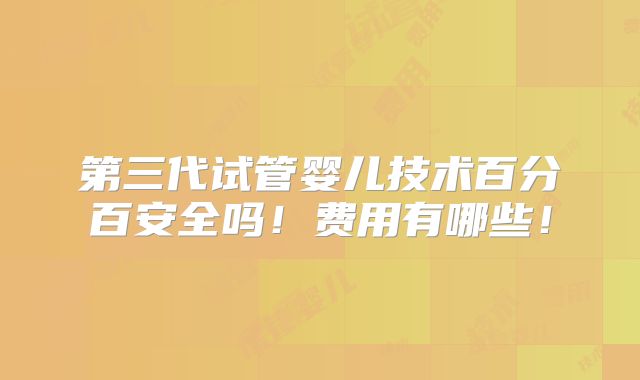 第三代试管婴儿技术百分百安全吗！费用有哪些！