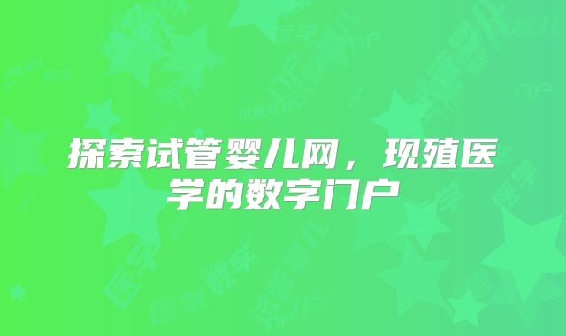 探索试管婴儿网，现殖医学的数字门户