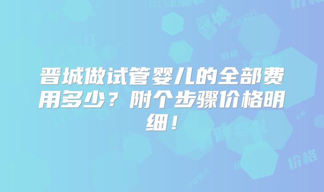 晋城做试管婴儿的全部费用多少?附个步骤价格明细!