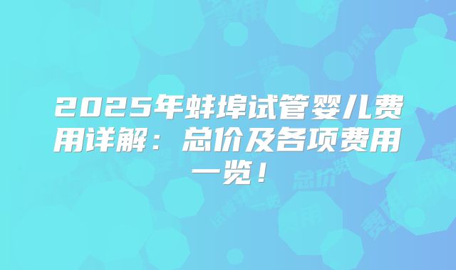 2025年蚌埠试管婴儿费用详解:总价及各项费用一览!