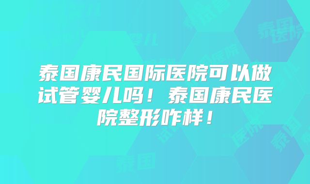 泰国康民国际医院可以做试管婴儿吗！泰国康民医院整形咋样！