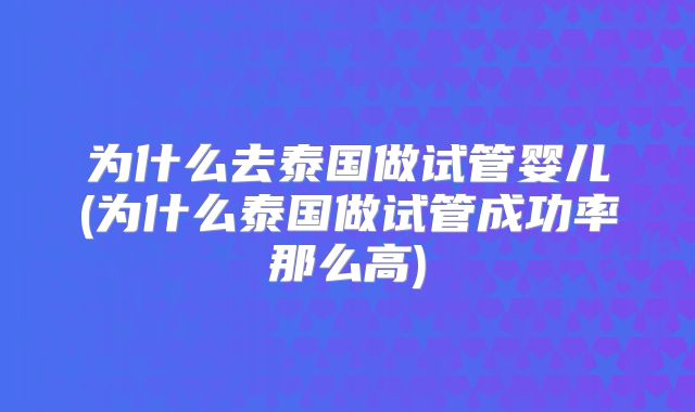 为什么去泰国做试管婴儿(为什么泰国做试管成功率那么高)