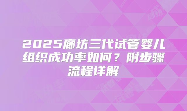 2025廊坊三代试管婴儿组织成功率如何？附步骤流程详解