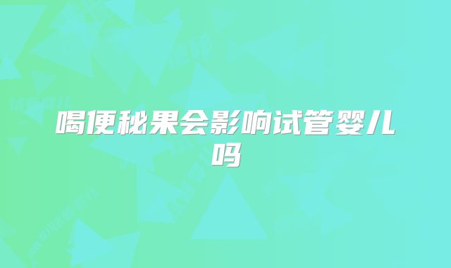 喝便秘果会影响试管婴儿吗