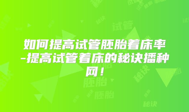 如何提高试管胚胎着床率-提高试管着床的秘诀播种网！