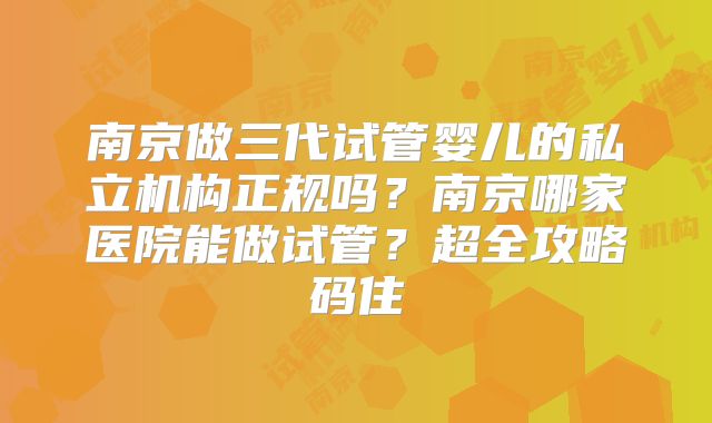 南京做三代试管婴儿的私立机构正规吗？南京哪家医院能做试管？超全攻略码住