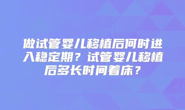 做试管婴儿移植后何时进入稳定期?试管婴儿移植后多长时间着床?