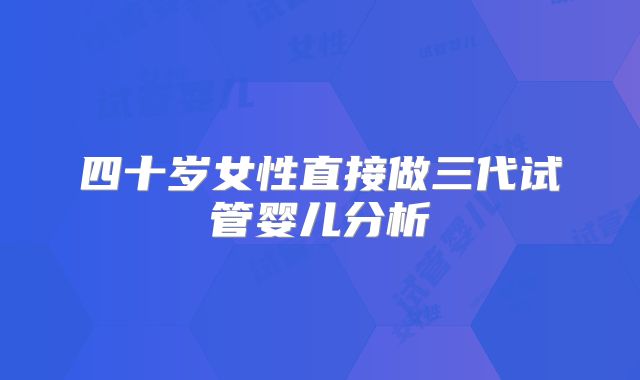 四十岁女性直接做三代试管婴儿分析
