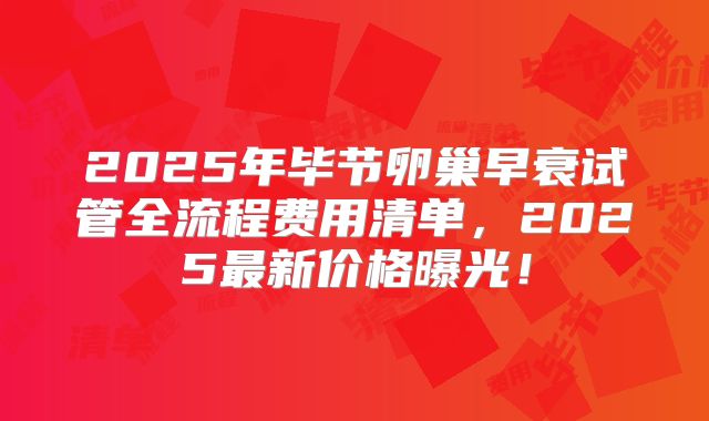 2025年毕节卵巢早衰试管全流程费用清单，2025最新价格曝光！