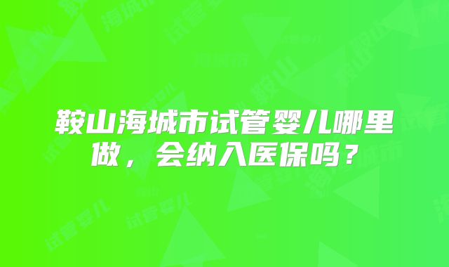 鞍山海城市试管婴儿哪里做，会纳入医保吗？