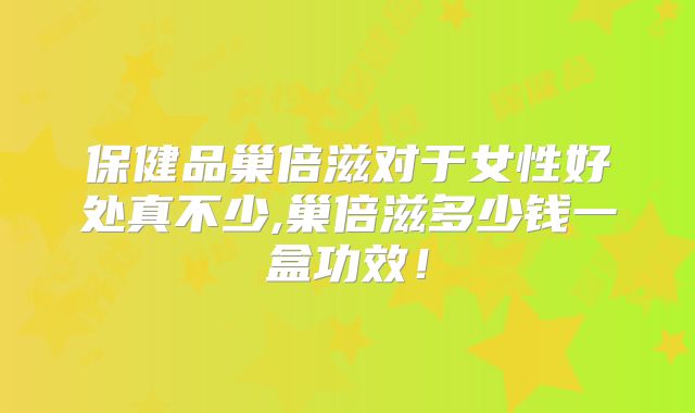 保健品巢倍滋对于女性好处真不少,巢倍滋多少钱一盒功效！