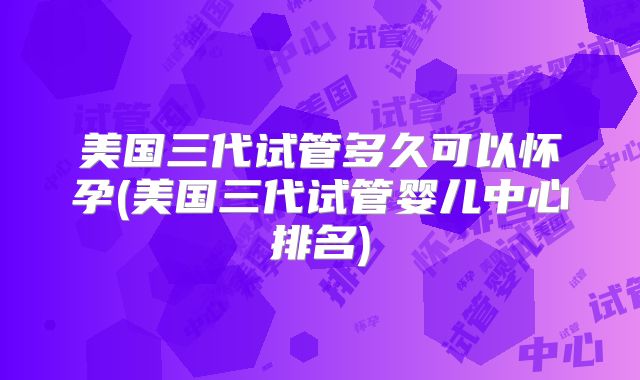 美国三代试管多久可以怀孕(美国三代试管婴儿中心排名)