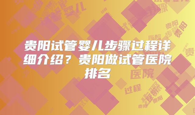 贵阳试管婴儿步骤过程详细介绍？贵阳做试管医院排名