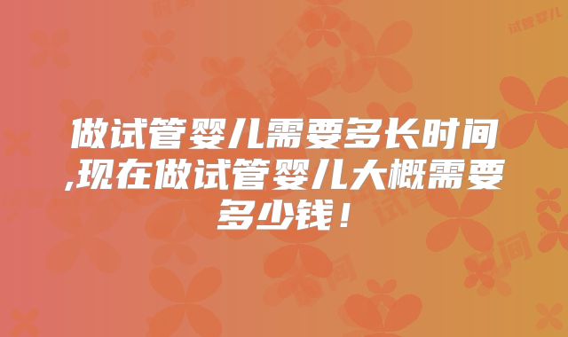 做试管婴儿需要多长时间,现在做试管婴儿大概需要多少钱!
