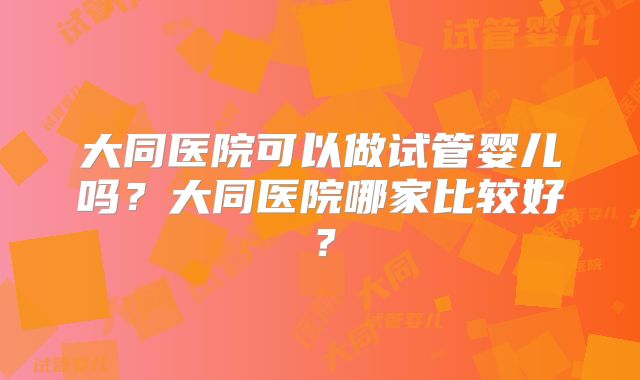 大同医院可以做试管婴儿吗?大同医院哪家比较好?