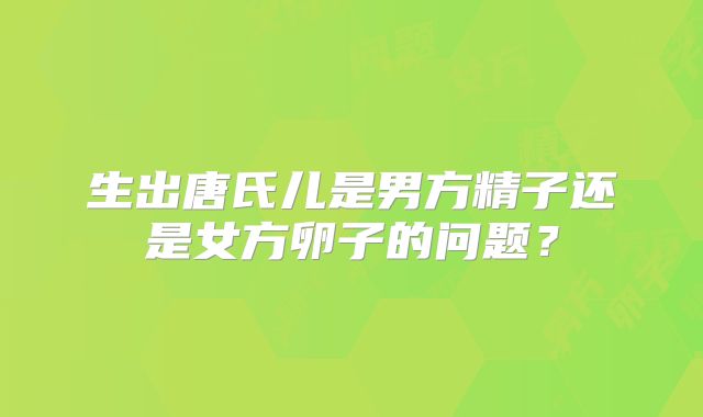 生出唐氏儿是男方精子还是女方卵子的问题?