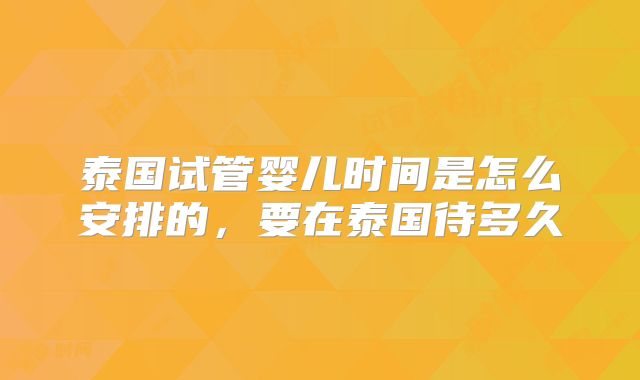 泰国试管婴儿时间是怎么安排的,要在泰国待多久