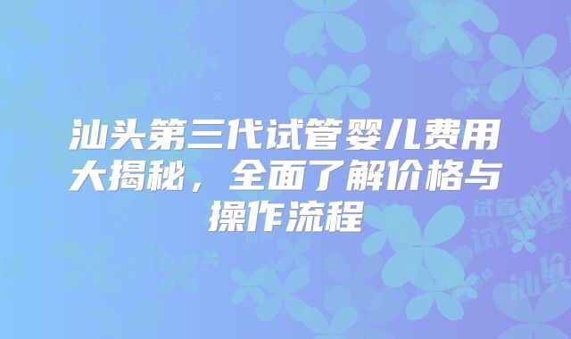 汕头第三代试管婴儿费用大揭秘,全面了解价格与操作流程