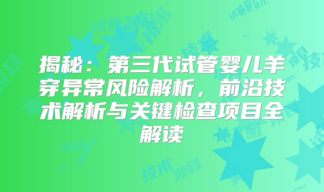 揭秘：第三代试管婴儿羊穿异常风险解析，前沿技术解析与关键检查项目全解读