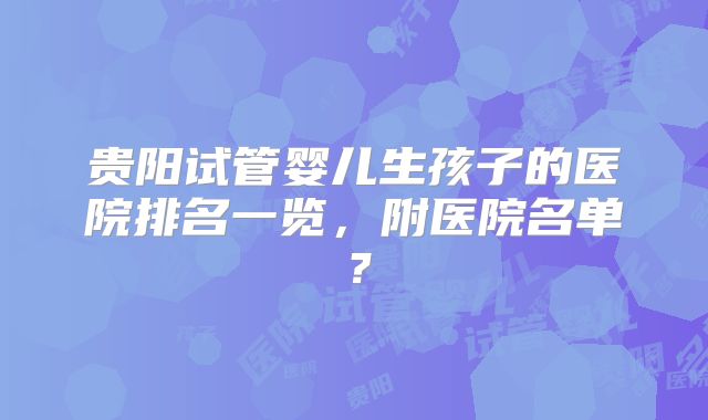 贵阳试管婴儿生孩子的医院排名一览，附医院名单？