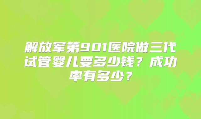 解放军第901医院做三代试管婴儿要多少钱？成功率有多少？