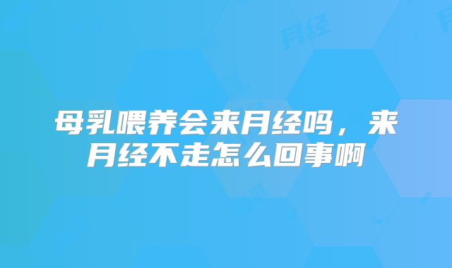 母乳喂养会来月经吗,来月经不走怎么回事啊