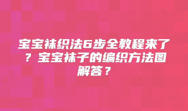 宝宝袜织法6步全教程来了?宝宝袜子的编织方法图解答?