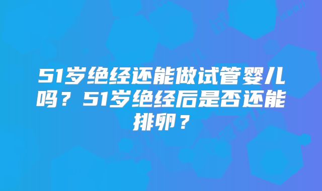 51岁绝经还能做试管婴儿吗?51岁绝经后是否还能排卵?