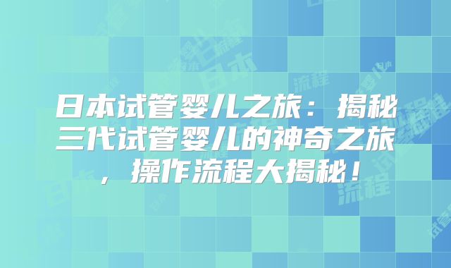 日本试管婴儿之旅：揭秘三代试管婴儿的神奇之旅，操作流程大揭秘！