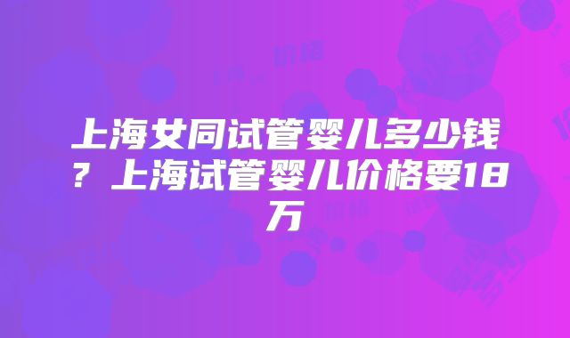 上海女同试管婴儿多少钱？上海试管婴儿价格要18万