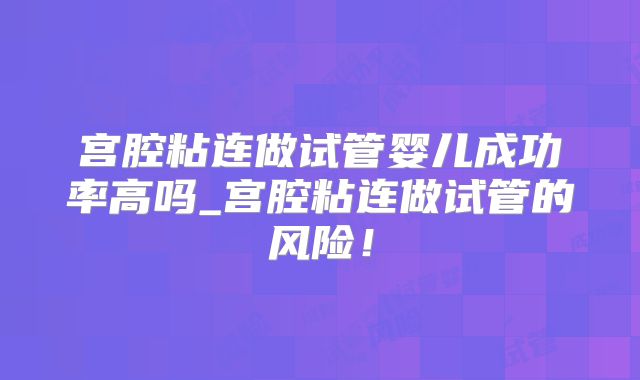 宫腔粘连做试管婴儿成功率高吗_宫腔粘连做试管的风险！