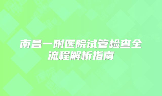 南昌一附医院试管检查全流程解析指南