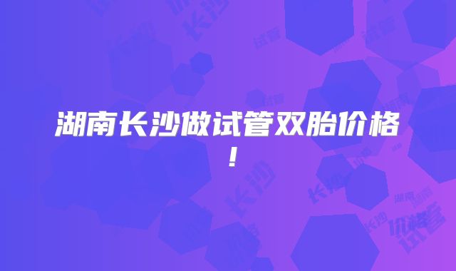 湖南长沙做试管双胎价格！