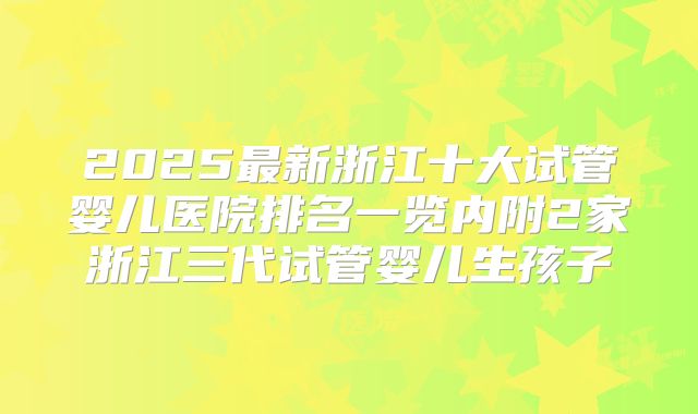 2025最新浙江十大试管婴儿医院排名一览内附2家浙江三代试管婴儿生孩子