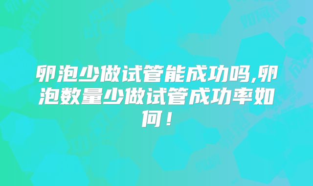 卵泡少做试管能成功吗,卵泡数量少做试管成功率如何!