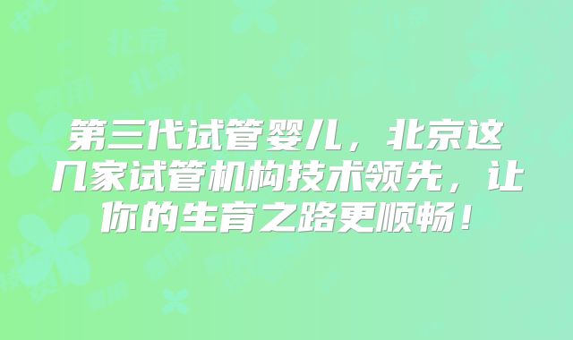 第三代试管婴儿,北京这几家试管机构技术领先,让你的生育之路更顺畅!