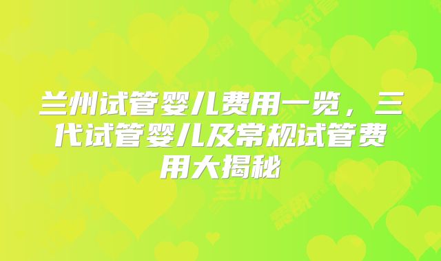 兰州试管婴儿费用一览，三代试管婴儿及常规试管费用大揭秘