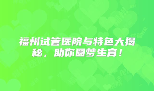福州试管医院与特色大揭秘，助你圆梦生育！