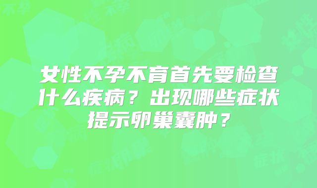 女性不孕不育首先要检查什么疾病?出现哪些症状提示卵巢囊肿?