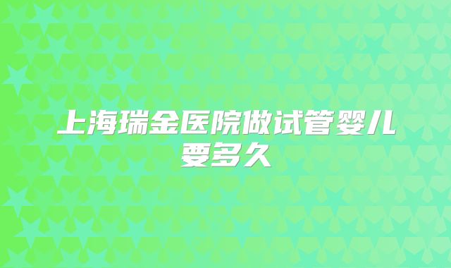 上海瑞金医院做试管婴儿要多久