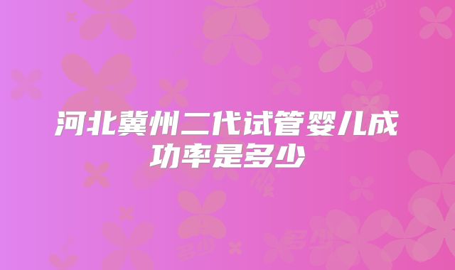 河北冀州二代试管婴儿成功率是多少