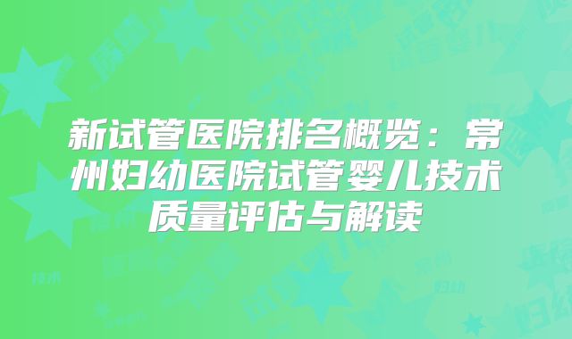 新试管医院排名概览：常州妇幼医院试管婴儿技术质量评估与解读