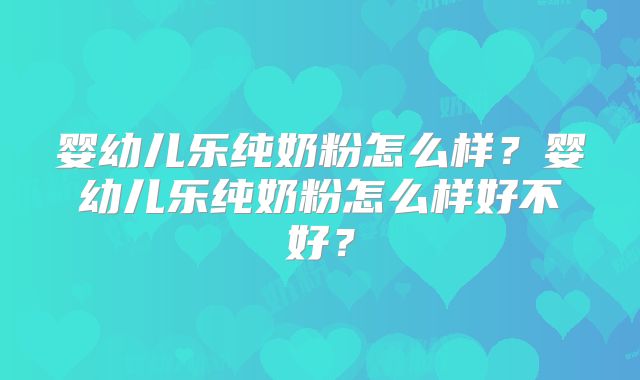 婴幼儿乐纯奶粉怎么样？婴幼儿乐纯奶粉怎么样好不好？
