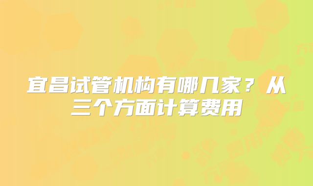 宜昌试管机构有哪几家？从三个方面计算费用