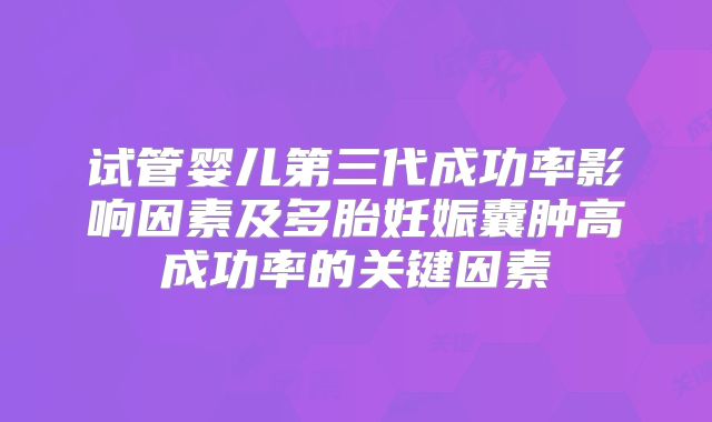 试管婴儿第三代成功率影响因素及多胎妊娠囊肿高成功率的关键因素